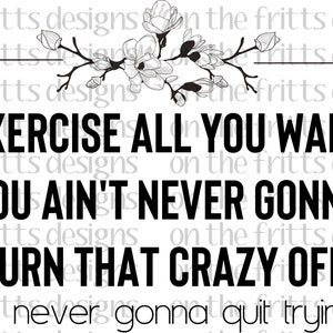 Exercise all you want you ain&#39;t never gonna burn that crazy off Digital Design | Sublimation Design | Digital Download | PNG File