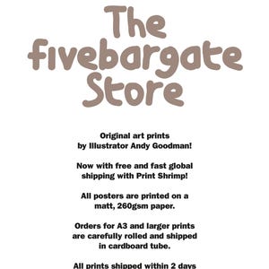 May include: A white informational sign with black text that reads: Welcome to the The fivebargate Store. Original art prints by Illustrator Andy Goodman! Now with free and fast global shipping with Print Shrimp! All posters are printed on a matt, 260gsm paper. Orders for A3 and larger prints are carefully rolled and shipped in cardboard tube. All prints shipped within 2 days of placing order.