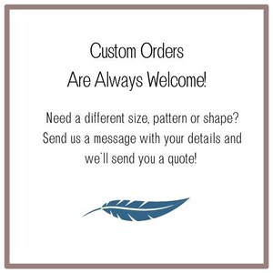 May include: Text that reads "Custom Orders Are Always Welcome!"  Need a different size, pattern or shape? Send us a message with your details and we'll send you a quote!"  A blue feather graphic is below the text.