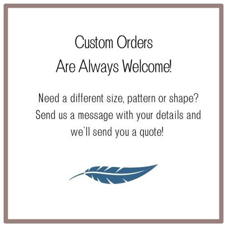 May include: Text that reads "Custom Orders Are Always Welcome!"  Need a different size, pattern or shape? Send us a message with your details and we'll send you a quote!"  A blue feather graphic is below the text.