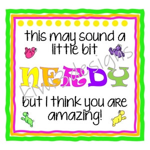 May include: A colorful card with a green, pink, orange, and yellow border. The card says "this may sound a little bit NEEDY but I think you are amazing!"