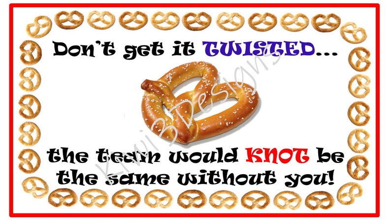 May include: A white background with a brown pretzel in the centre. The text "Don't get it TWISTED... the team would KNOT be the same without you!" is written in black. A border of brown pretzels surrounds the text.
