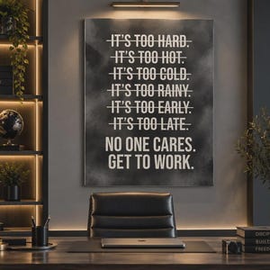 May include: A rectangular wall art print with a dark gray, smoky background featuring white text that reads: IT'S TOO HARD. IT'S TOO HOT. IT'S TOO COLD. IT'S TOO RAINY. IT'S TOO EARLY. IT'S TOO LATE. NO ONE CARES. GET TO WORK.