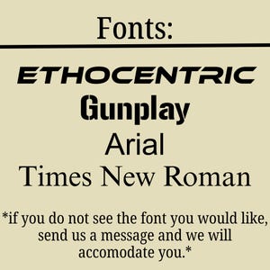 May include: A beige informational graphic displaying the word Fonts at the top, followed by a list of four font styles: ETHOCENTRIC, Gunplay, Arial, and Times New Roman. Below the list, text reads: *if you do not see the font you would like, send us a message and we will accomodate you.*