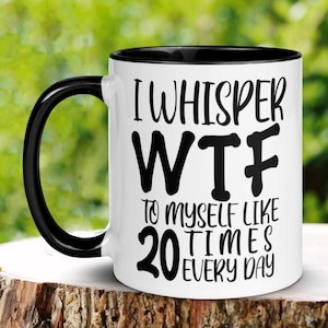 Sarcastic Mug, I Whisper WTF To Myself Like 20 Times Every Day Mug, Humorous Funny Mug, Coffee Cup Gift for Friend, Coworker, Mom Dad 111