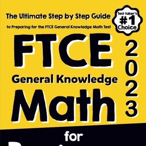 May include: A yellow book cover with black text that reads "The Ultimate Step by Step Guide to Preparing for the FTCE General Knowledge Math Test". The title of the book is "FTCE General Knowledge Math for Beginners" in large black letters. The year "2023" is printed in black on the right side of the cover. A black and white starburst with the text "Test Taker's #1 Choice" is in the upper right corner of the cover. The author's name "Reza Nazari" is printed in black at the bottom left corner of the cover. The text "Recommended by Test Prep Experts" is printed in black at the bottom right corner of the cover.