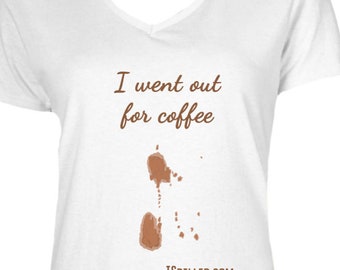 I Went Out for Coffee LADIES SHIRT V NECK: Fun Shirt, Coffee, Coffee Spills, Spill, T-shirts, Tee-Shirt, Ladies V Neck, Women's