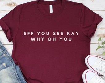 Eff You See Kay Why Oh You T-Shirt, Funny Sarcastic Shirt, Fuck You Shirt, Funny Women Shirts, Funny Men Shirts, Gift for her him Shirt tee