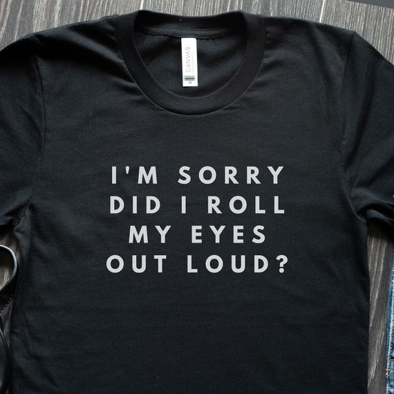 Funny Sarcastic Tee: "I'm Sorry Did I Roll My Eyes Out Loud" T-Shirt, Humorous Saying Shirt, Sassy Quote Top, Funny Gift for Her, Attitude