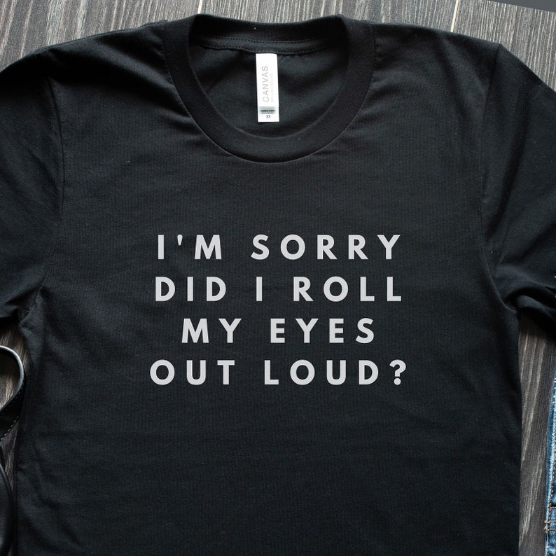 May include: Black t-shirt with white text that reads "I'm sorry did I roll my eyes out loud?"
