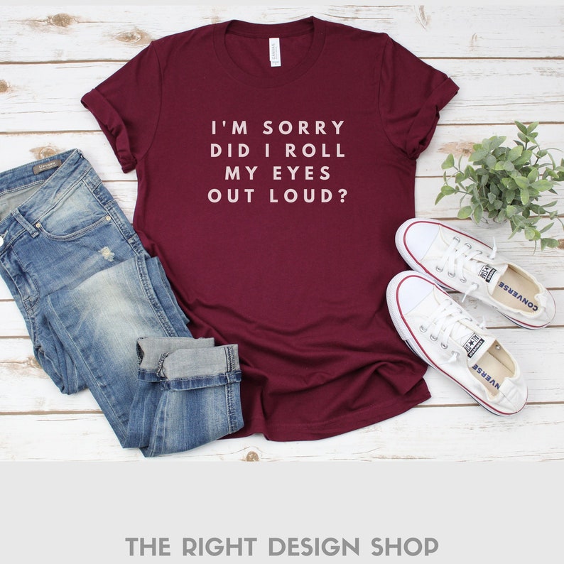 May include: A maroon t-shirt with white text that reads "I'M SORRY DID I ROLL MY EYES OUT LOUD?"