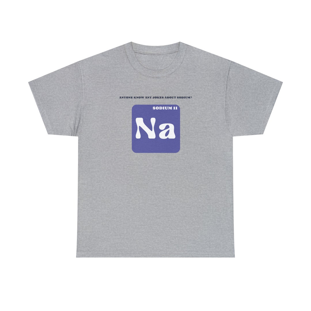 Anyone Know Any Jokes About Sodium Na Top Science Element Joke T Shirt