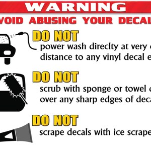 May include: A warning sign with black and white illustrations showing how to properly care for decals. The sign reads "WARNING AVOID ABUSING YOUR DECALS DO NOT power wash directly at very close distance to any vinyl decal edges. DO NOT scrub with sponge or towel directly over any sharp edges of decals. DO NOT scrape decals with ice scrapers."