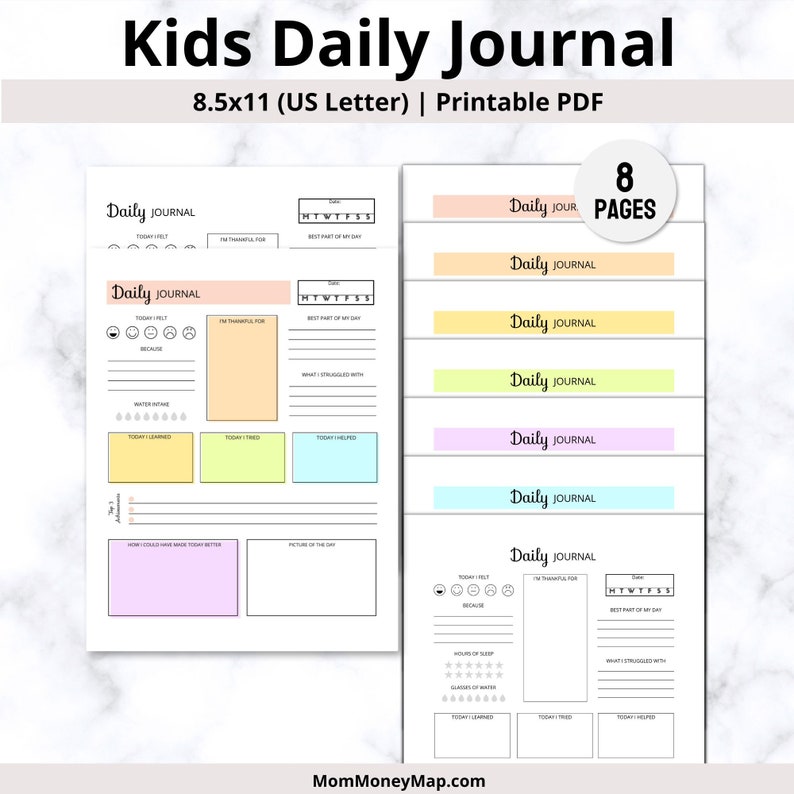 May include: Printable kids daily journal with 8 pages. The journal pages are in pastel colors and have sections for writing about the day, including how the child felt, what they are thankful for, the best part of their day, what they struggled with, what they learned, what they tried, and what they helped with. The journal also has a section for a picture of the day and a section for writing about how the child could have made the day better. The text on the page reads 'Kids Daily Journal', '8.5x11 (US Letter) | Printable PDF', '8 Pages', 'Daily Journal', 'Today I Felt', 'I'm Thankful For', 'Best Part of My Day', 'What I Struggled With', 'Water Intake', 'Today I Learned', 'Today I Tried', 'Today I Helped', 'How I Could Have Made Today Better', 'Picture of the Day', 'Hours of Sleep', 'Glasses of Water', 'Today I Learned', 'Today I Tried', 'Today I Helped', 'MomMoneyMap.com'.
