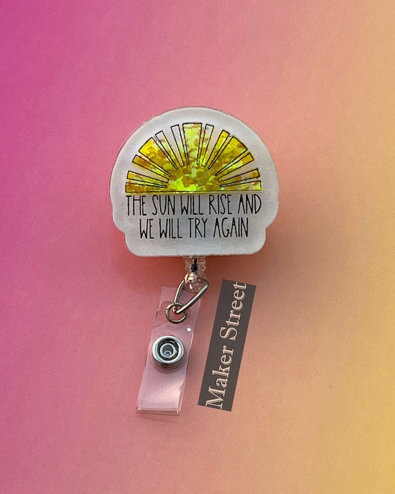 The Sun Will Rise and We Will Try Again Badge Reel Made of Acrylic