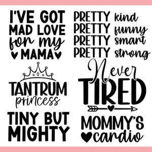 May include: Black and white text designs on a pink background. Phrases include "I've got mad love for my mama", "Tantrum princess", "Tiny but mighty", "Pretty kind, funny, smart, strong", "Never tired", and "Mommy's cardio".