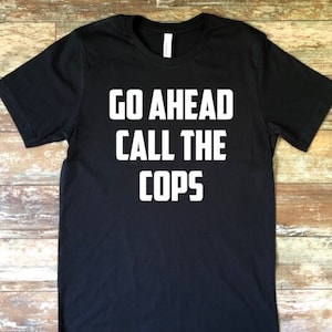 Go Ahead Call The Cops T-Shirt: Funny Police Graphic Tee