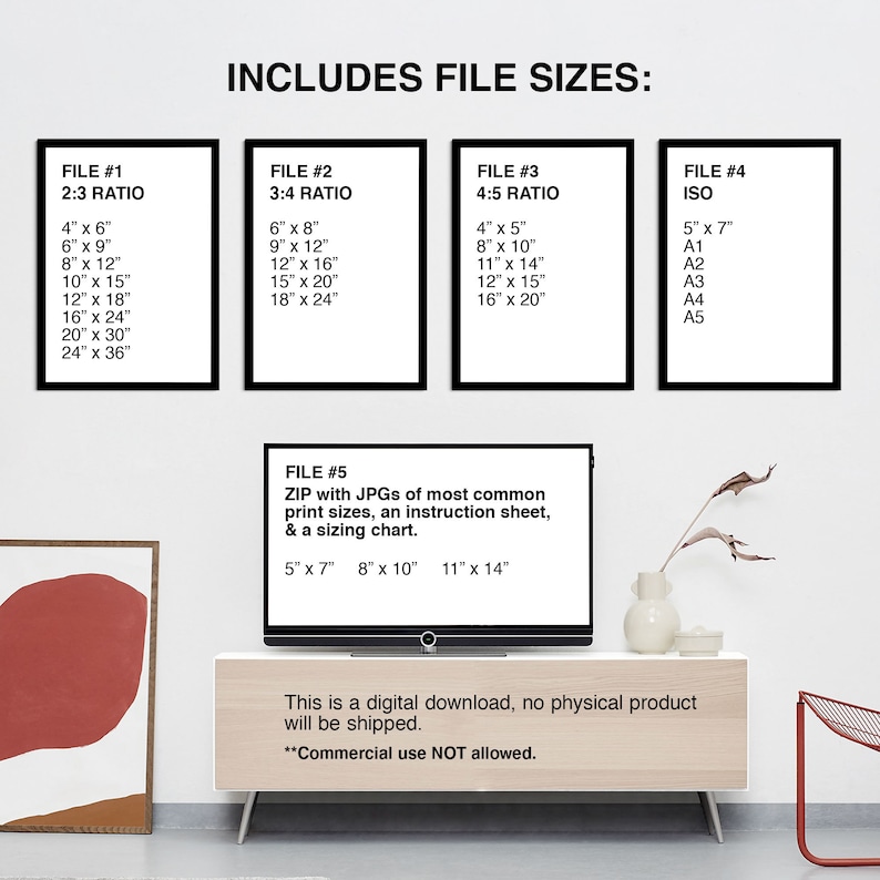 May include: A digital download of printable wall art in various sizes and aspect ratios. The image shows a white wall with four black frames containing the different file sizes available. The text "INCLUDES FILE SIZES" is at the top of the image. Below the frames is a television screen displaying the text "FILE #5 ZIP with JPGs of most common print sizes, an instruction sheet, & a sizing chart. 5" x 7" 8" x 10" 11" x 14". The text "This is a digital download, no physical product will be shipped. **Commercial use NOT allowed." is displayed below the television screen.