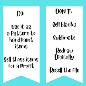May include: Two white banners with black text on a turquoise background. The left banner says "Do: Use it as a Pattern to handPaint items Sell those items for a Profit." The right banner says "DON'T: Sell blanks Sublimate Redraw Digitally Resell the file."