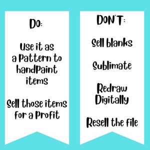 May include: Two white vertical banners with black text on a cyan background. The left banner reads: Do: Use it as a Pattern to handpaint items, Sell those items for a Profit. The right banner reads: Don't: Sell blanks, Sublimate, Redraw Digitally, Resell the file.