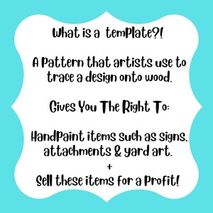 May include: A white sign with a scalloped border on a bright cyan background featuring black text: What is a template?! A pattern that artists use to trace a design onto wood. Gives you the right to: HandPaint items such as signs, attachments & yard art. + Sell these items for a profit!