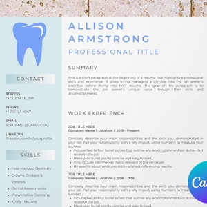 May include: A blue tooth graphic on a light blue background. The text "ALLISON ARMSTRONG" is in black text. The text "PROFESSIONAL TITLE" is in black text. The text "SUMMARY" is in black text. The text "CONTACT" is in black text. The text "ADRESS" is in black text. The text "CITY, STATE, ZIP" is in black text. The text "PHONE" is in black text. The text "+1 212-123-4567" is in black text. The text "EMAIL" is in black text. The text "YOURMAIL@GMAIL.COM" is in black text. The text "LINKEDIN" is in black text. The text "linkedin.com/in/yourprofile" is in black text. The text "SKILLS" is in black text. The text "Four-Handed Dentistry" is in black text. The text "Crowns, Bridges & Veneers" is in black text. The text "Dental Assessments" is in black text. The text "Preventative Dentistry" is in black text. The text "X-Ray Machine" is in black text. The text "WORK EXPERIENCE" is in black text. The text "JOB TITLE HERE" is in black text. The text "Company Name || Location || 2019-Present" is in black text. The text "Concisely describe your main responsibilities and the skills you demonstrated in your job. Pair your responsibility with a key impact, using numbers to measure your success." is in black text. The text "Include two to four bullet points that outline any accomplishments or duties that relate to the job." is in black text. The text "Make your bullet points concise and easy to read." is in black text. The text "Only include information that is relevant to the employer." is in black text. The text "Be specific about what you accomplished, referencing results." is in black text. The text "JOB TITLE HERE" is in black text. The text "Company Name || Location || 2018-2019" is in black text. The text "Concisely describe your main responsibilities and the skills you demonstrated in your job. Pair your responsibility with a key impact, using numbers to measure your success." is in black text. The text "Include two to four bullet points that outline any accomplishments or duties that relate to the job." is in black text. The text "Make your bullet points concise and easy to read." is in black text. The text "Canva" is in black text.