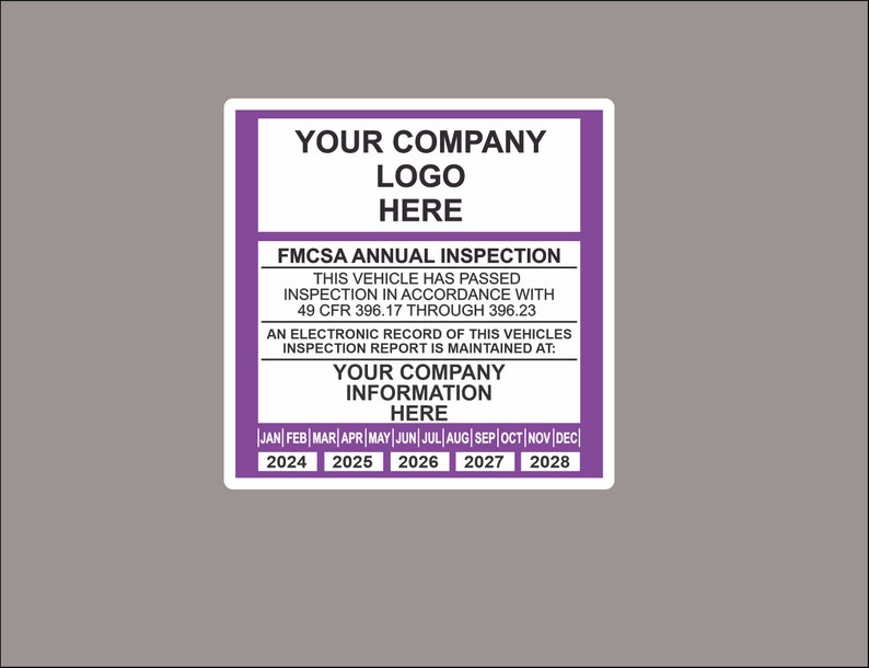 May include: A purple and white sticker with the text "Your Company Logo Here" and "FMCSA Annual Inspection". The sticker also includes the text "This vehicle has passed inspection in accordance with 49 CFR 396.17 through 396.23". The sticker also includes the text "An electronic record of this vehicles inspection report is maintained at: Your Company Information Here". The sticker also includes the text "Jan Feb Mar Apr May Jun Jul Aug Sep Oct Nov Dec" and the years "2024 2025 2026 2027 2028".
