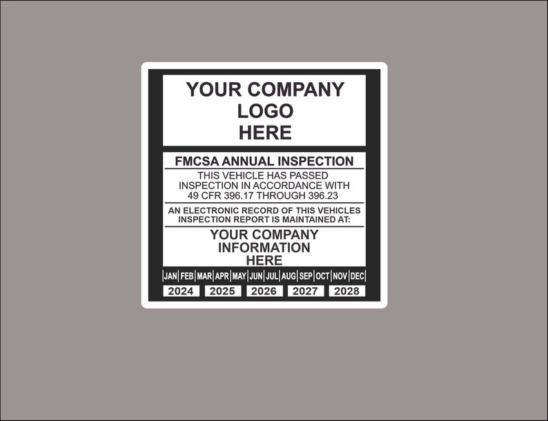 May include: Black and white sticker with the text "Your Company Logo Here" and "FMCSA Annual Inspection". The sticker also includes the text "This vehicle has passed inspection in accordance with 49 CFR 396.17 through 396.23". The sticker has a calendar with the months of the year and the years 2024 through 2028.