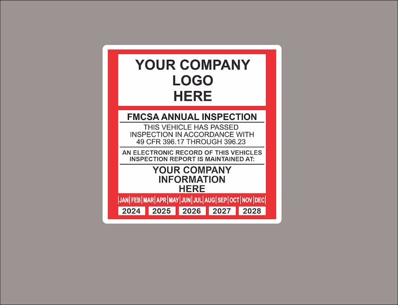 May include: A red and white sticker with the text "YOUR COMPANY LOGO HERE" and "FMCSA ANNUAL INSPECTION". The sticker also includes the text "THIS VEHICLE HAS PASSED INSPECTION IN ACCORDANCE WITH 49 CFR 396.17 THROUGH 396.23" and "AN ELECTRONIC RECORD OF THIS VEHICLES INSPECTION REPORT IS MAINTAINED AT: YOUR COMPANY INFORMATION HERE". The sticker has a calendar with the months of the year and the years 2024 through 2028.