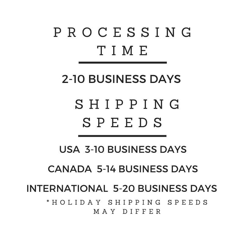 May include: Text-based image with information about processing time and shipping speeds for orders. Processing time is 2-10 business days. Shipping speeds are 3-10 business days for the USA, 5-14 business days for Canada, and 5-20 business days for international orders. A note at the bottom indicates that holiday shipping speeds may differ.