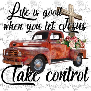 May include: A rusty red vintage pickup truck with a wooden cross in the bed. The truck is surrounded by flowers and the text "Life is good when you let Jesus take control" is written in black cursive.