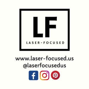May include: Black and white logo with the letters "LF" inside a square, with the text "LASER-FOCUSED" below. The website address "www.laser-focused.us" and social media handle "@laserfocusedus" are below the logo. Social media icons for Facebook, Instagram, and Pinterest are below the website address.