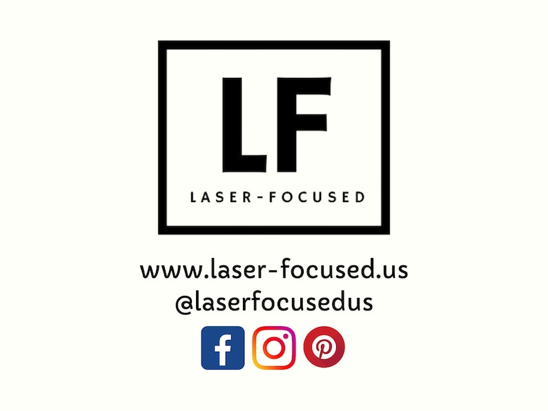 May include: Black and white logo with the letters "LF" inside a square, with the text "LASER-FOCUSED" below. The website address "www.laser-focused.us" and social media handle "@laserfocusedus" are below the logo. Social media icons for Facebook, Instagram, and Pinterest are below the website address.