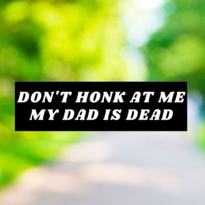 Don't Honk at me my Dad is Dead Bumper Sticker, Dark Humor Bumper Sticker Funny, Weird Car Sticker, Honk if you, Bad Driver Bumper Sticker