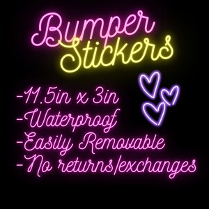 May include: Neon sign advertising bumper stickers. The sign is pink and yellow with the words "Bumper Stickers" in a cursive font. The sign also includes a list of features: - 1.5 in x 3 in - Waterproof - Easily Removable - No returns/exchanges. Three purple heart shapes are in the upper right corner of the sign.