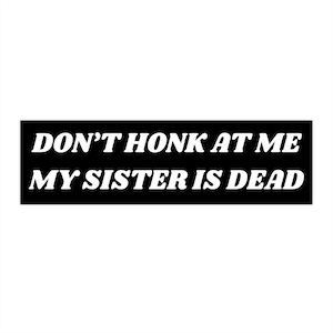 Don&#39;t Honk at me my Sister is Dead Bumper Sticker, Dark Humor Bumper Sticker Funny, Weird Car Sticker, Honk if you, Bad Driver