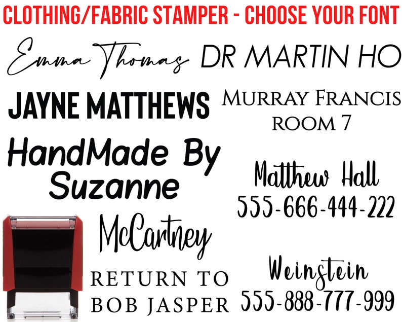 May include: A red rubber stamp with black text that reads "CLOTHING/FABRIC STAMPER - CHOOSE YOUR FONT". Below the text are several examples of different fonts and text styles, including "Emma Thomas", "DR MARTIN HO", "JAYNE MATTHEWS", "MURRAY FRANCIS", "ROOM 7", "HandMade By Suzanne", "McCartney", "Matthew Hall", "555-666-444-222", "Weinstein", "RETURN TO", "BOB JASPER", and "555-888-777-999".