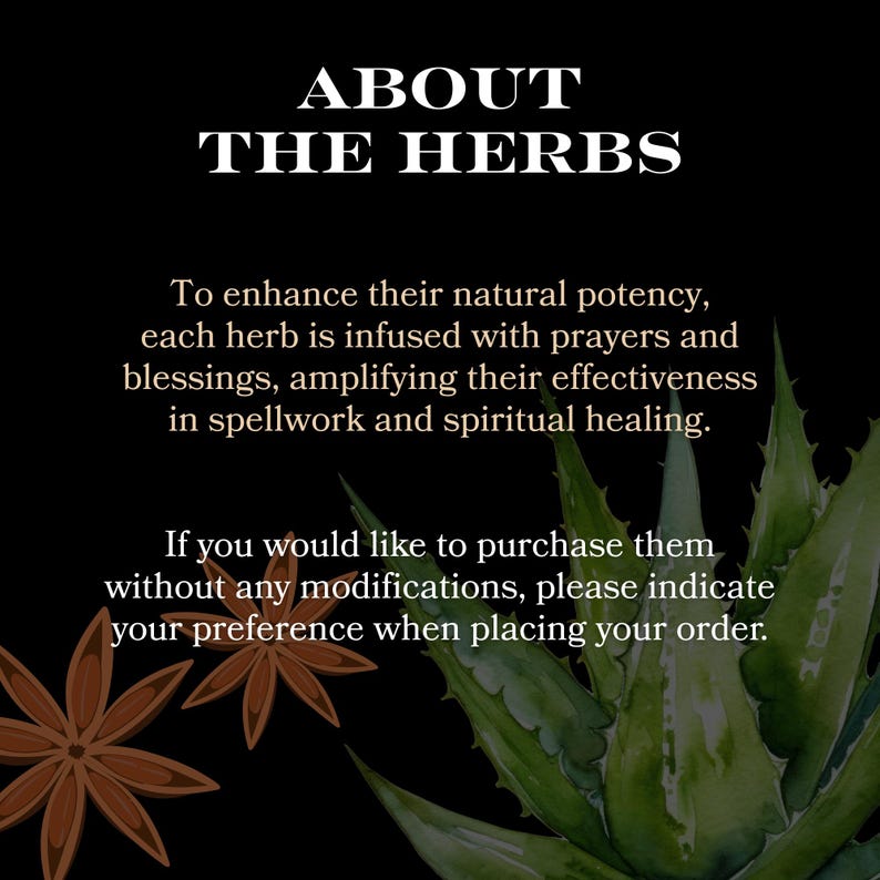 May include: A black background with white text that reads "ABOUT THE HERBS". The text explains that each herb is infused with prayers and blessings to enhance their natural potency. The text also states that the herbs are effective in spellwork and spiritual healing. The image also features a green agave plant and brown star anise.