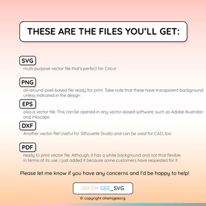 May include: A graphic with a pink and orange gradient background. The text "THESE ARE THE FILES YOU'LL GET:" is in a black box. Below the text are five boxes with the file types SVG, PNG, EPS, DXF, and PDF. Each box has a brief description of the file type. The text "Please let me know if you have any concerns and I'd be happy to help!" is below the boxes. The text "OH EM GEE_SVG" is in a black box below the text. The text "&copy; copyright ohemgeesvg" is below the box.