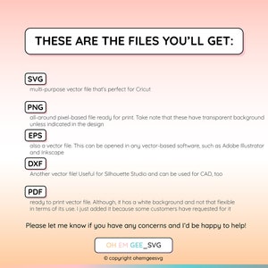 May include: A graphic with a pink and orange gradient background. The text "THESE ARE THE FILES YOU'LL GET:" is in a black box. Below the text are five boxes with the file types SVG, PNG, EPS, DXF, and PDF. Each box has a brief description of the file type. The text "Please let me know if you have any concerns and I'd be happy to help!" is below the boxes. The text "OH EM GEE_SVG" is in a black box below the text. The text "&copy; copyright ohemgeesvg" is below the box.