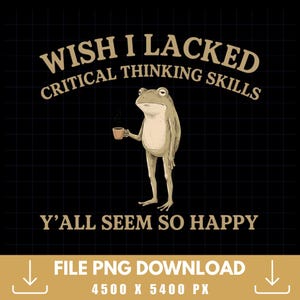 Wish I Lacked Critical Thinking Skills Y’all Seem So Happy Funny Frog Meme PNG, Digital Download, High Quality File, Instant Download