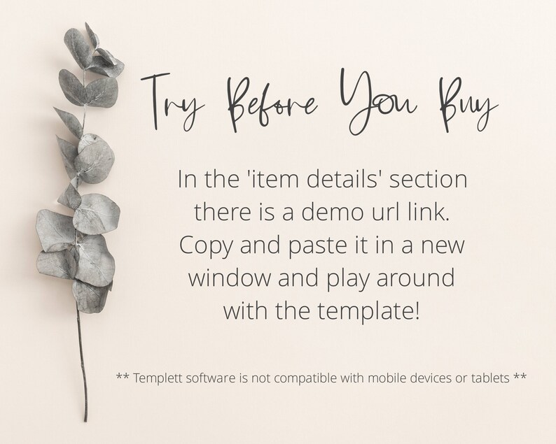 Puede incluir: Un fondo blanco con una rama de eucalipto gris en el lado izquierdo de la imagen. El texto "Try Before You Buy" est&aacute; escrito en letra cursiva negra. El texto debajo explica que hay un enlace URL de demostraci&oacute;n disponible en la secci&oacute;n de detalles del art&iacute;culo. El texto anima a los compradores a copiar y pegar el enlace en una nueva ventana para probar la plantilla. El texto en la parte inferior de la imagen indica que el software Templett no es compatible con dispositivos m&oacute;viles o tabletas.
