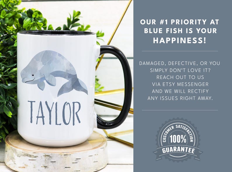 May include: White ceramic mug with a black handle. The mug features a watercolor illustration of a beluga whale and the name "TAYLOR" printed in gray. The mug is sitting on a wooden coaster. The text "OUR #1 PRIORITY AT BLUE FISH IS YOUR HAPPINESS!" is printed in black on a light blue background. The text "DAMAGED, DEFECTIVE, OR YOU SIMPLY DON'T LOVE IT? REACH OUT TO US VIA ETSY MESSENGER AND WE WILL RECTIFY ANY ISSUES RIGHT AWAY." is printed in black on a light blue background. A circular sticker with the text "CUSTOMER SATISFACTION 100% GUARANTEE" is printed in black on a white background.