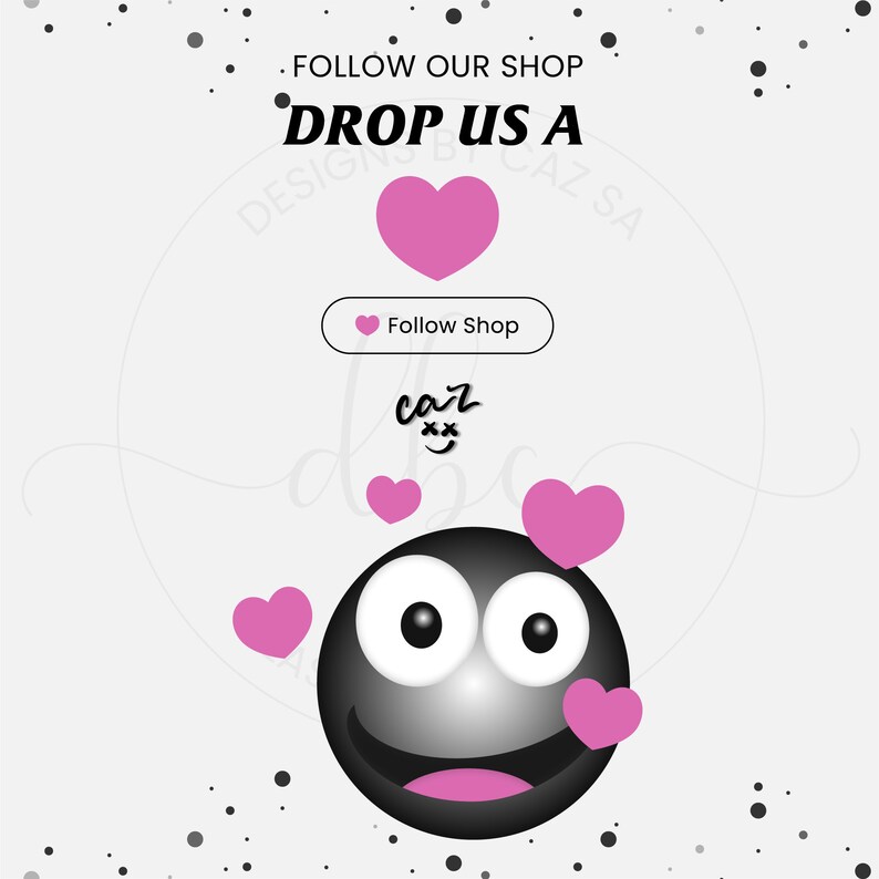 May include: Black and white emoticon with a big smile and pink hearts around it. The text "Follow Shop" is in a white box with a pink heart. The text "DROP US A" is in black with a pink heart above it. The text "DESIGNS BY CAZ SA" is in black.