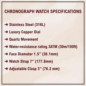 May include: Image of a document titled "CHRONOGRAPH WATCH SPECIFICATIONS". The specifications include stainless steel, a luxury copper dial, quartz movement, and water resistance. The face diameter is 1.5 inches (38.1mm), the watch strap is 7 inches (177.8mm), and the adjustable clasp is 3 inches (76.2 mm).