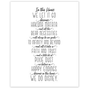 May include: Black and white printable wall art with a quote about Disney. The quote reads "In this house we let it go because Hakuna Matata and all the bear necessities will always be our guide to infinity and beyond and all it takes is faith and trust and a little bit of pixie dust we believe in happy endings because in this house we do Disney."