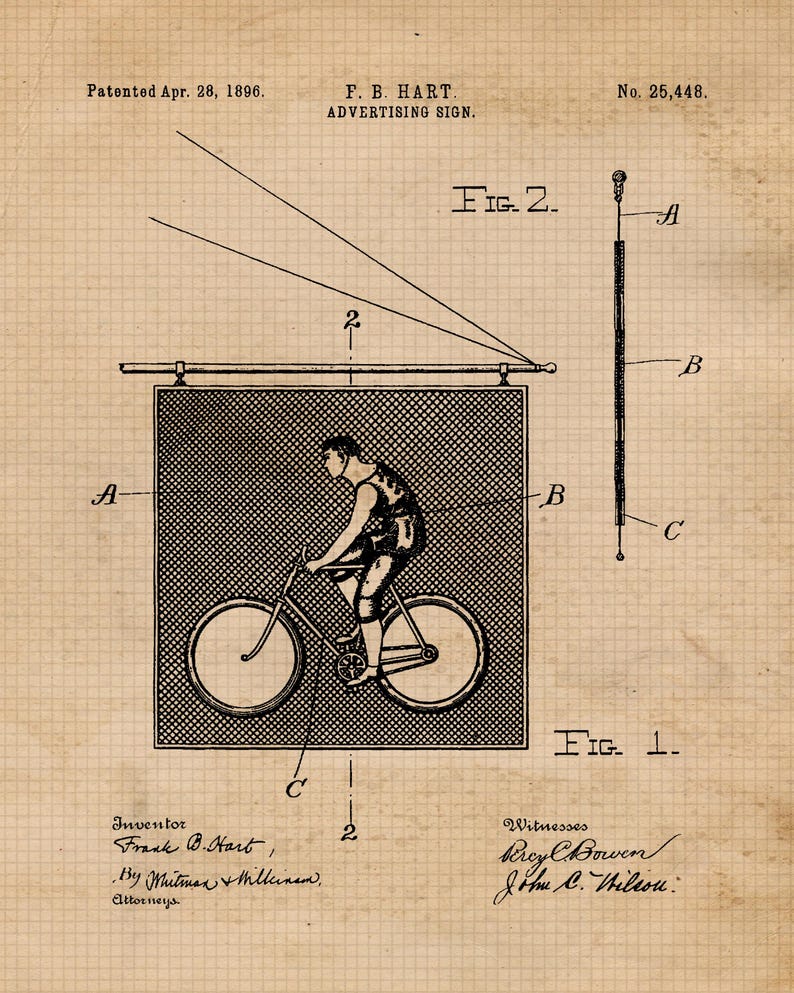 May include: A black and white patent drawing of a bicycle advertising sign. The sign is a rectangular frame with a cyclist riding a bicycle inside. The sign is attached to a pole with a rope and pulley system. The patent drawing includes the text "Patented Apr. 28, 1896", "F. B. HART. ADVERTISING SIGN", "Fig. 2", "Fig. 1", "Inventor Frank B. Hart", "By Whitman & Millkinem, Attorneys", "Witnesses Brey Bowen John C. Wilson", and "No. 25,448".