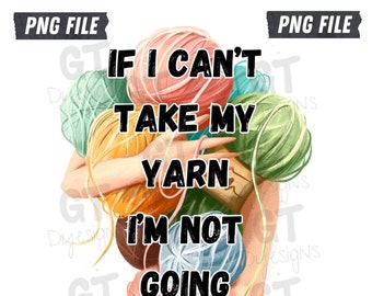 PNG File/ Sublimation Image/ If I Can't Take My Yarn I'm Not Going/ Digital Download/ Crafter Design