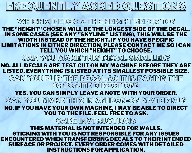 May include: Frequently Asked Questions about custom decals.  The text explains that the height refers to the longest side of the decal, and that all decals are test cut to the smallest possible size.  It also explains that the decals can be flipped to face the opposite direction and that the material is not intended for walls.