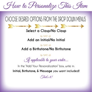 May include: Purple and gold graphic with instructions on how to personalize an item. The text reads "How to Personalize This Item" and "Choose Desired Options From The Drop Down Menus".  The graphic includes three options: "Select a Clasp/No Clasp", "Add an Initial/No Initial", and "Add a Birthstone/No Birthstone". The graphic also includes the text "If applicable to your order... In the "Add Your Personalization" box, write in: Initial, Birthstone, & Message you want included! That's it!"